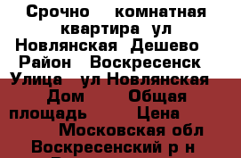 Срочно! 2-комнатная квартира, ул.Новлянская! Дешево! › Район ­ Воскресенск › Улица ­ ул.Новлянская › Дом ­ 6 › Общая площадь ­ 50 › Цена ­ 2 000 000 - Московская обл., Воскресенский р-н, Воскресенск г. Недвижимость » Квартиры продажа   